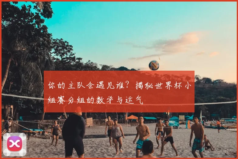 你的主队会遇见谁？揭秘世界杯小组赛分组的数学与运气