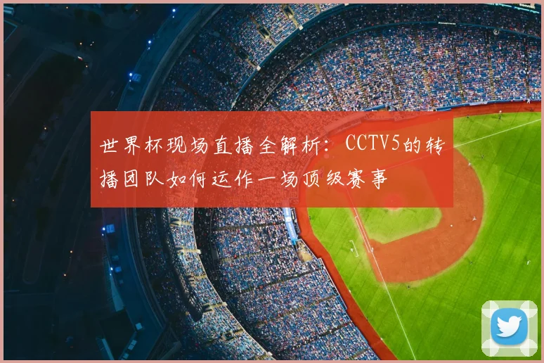 世界杯现场直播全解析：CCTV5的转播团队如何运作一场顶级赛事