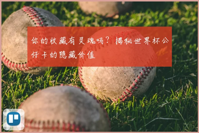 你的收藏有灵魂吗？揭秘世界杯公仔卡的隐藏价值