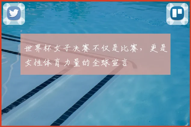 世界杯女子决赛不仅是比赛，更是女性体育力量的全球宣言