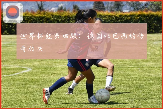 世界杯经典回顾：德国vs巴西的传奇对决