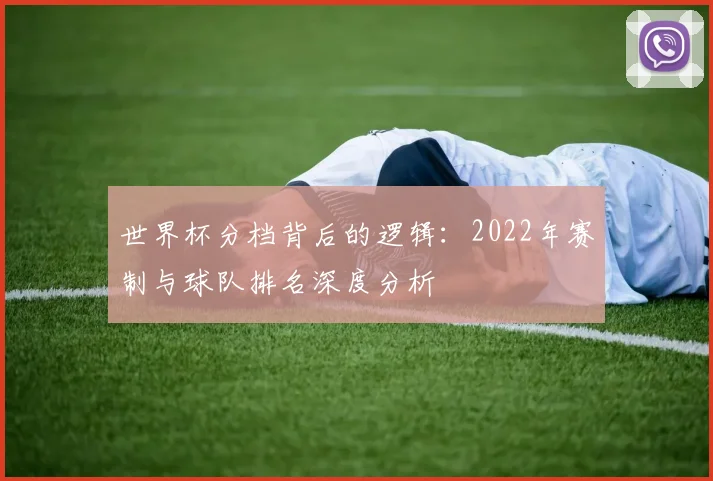 世界杯分档背后的逻辑:2022年赛制与球队排名深度分析