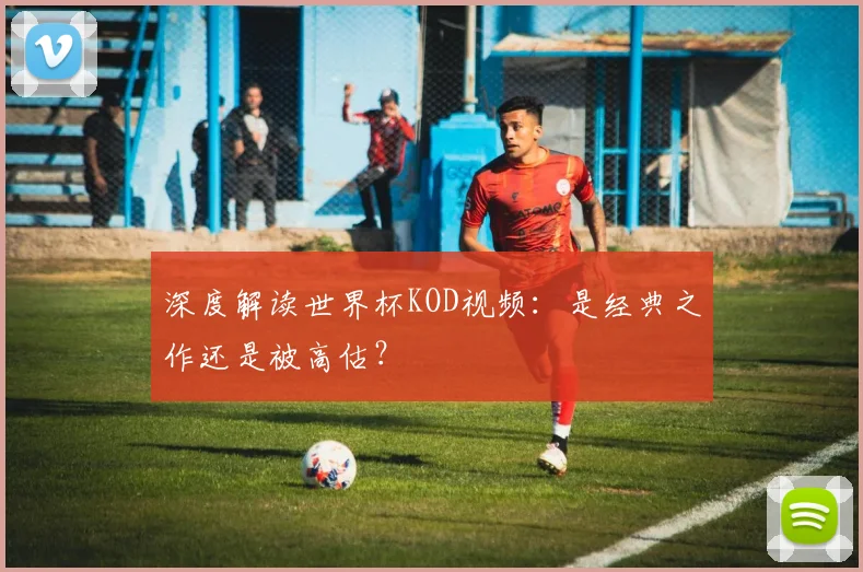 深度解读世界杯KOD视频:是经典之作还是被高估?