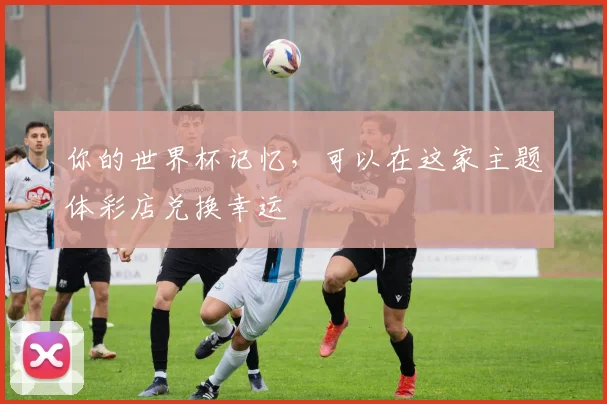 你的世界杯记忆，可以在这家主题体彩店兑换幸运