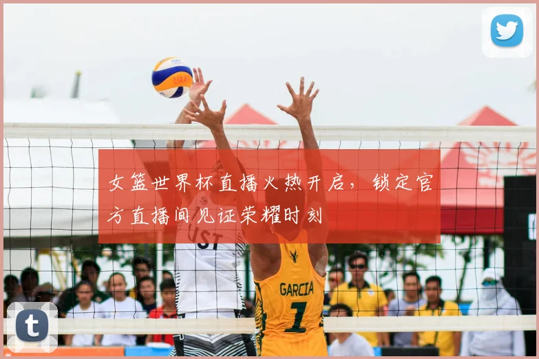 女篮世界杯直播火热开启,锁定官方直播间见证荣耀时刻