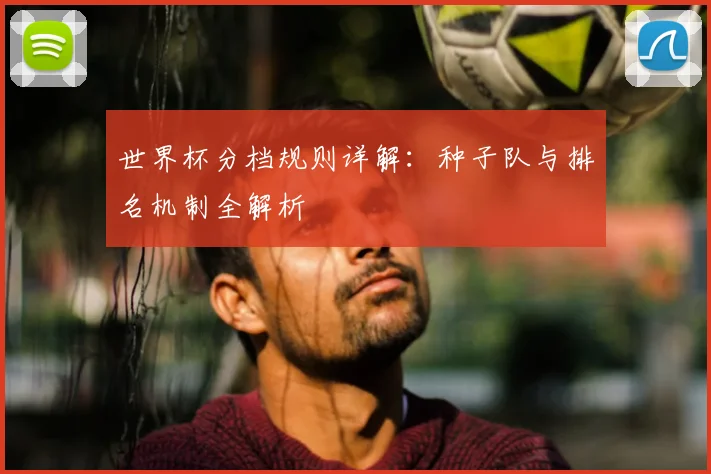 世界杯分档规则详解：种子队与排名机制全解析