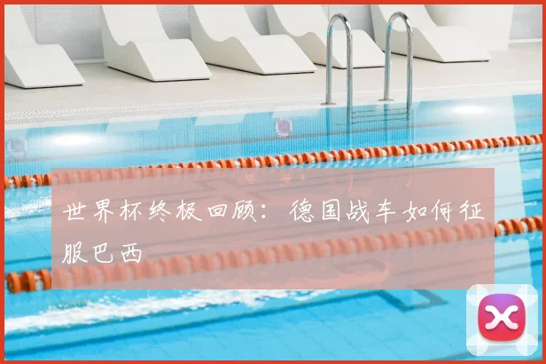 世界杯终极回顾：德国战车如何征服巴西