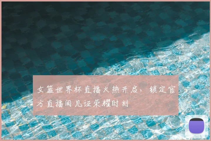 女篮世界杯直播火热开启,锁定官方直播间见证荣耀时刻