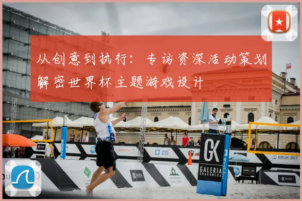 从创意到执行:专访资深活动策划解密世界杯主题游戏设计