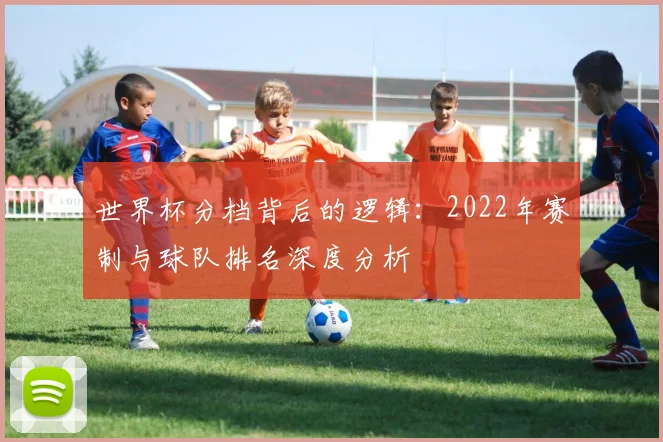 世界杯分档背后的逻辑：2022年赛制与球队排名深度分析