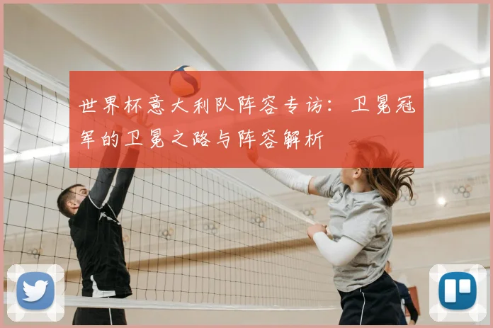 世界杯意大利队阵容专访:卫冕冠军的卫冕之路与阵容解析