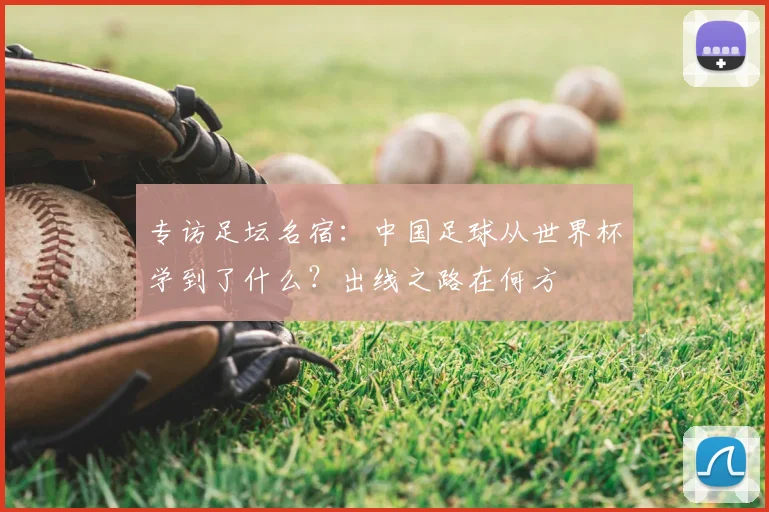 专访足坛名宿:中国足球从世界杯学到了什么?出线之路在何方