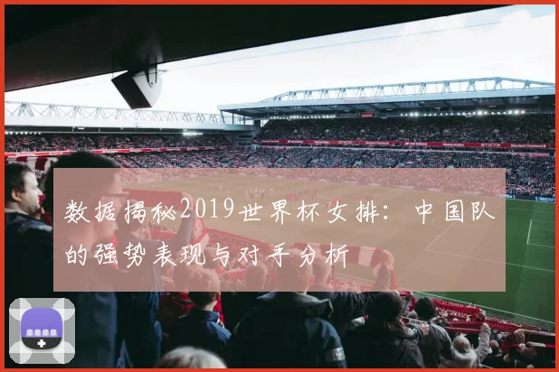 数据揭秘2019世界杯女排:中国队的强势表现与对手分析