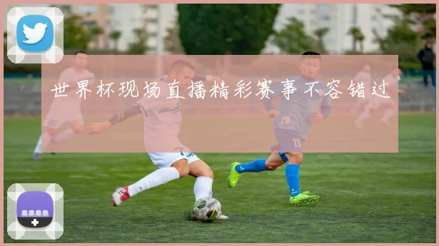 世界杯现场直播精彩赛事不容错过
