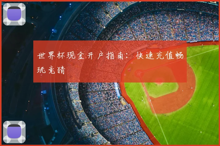 世界杯现金开户指南：快速充值畅玩竞猜