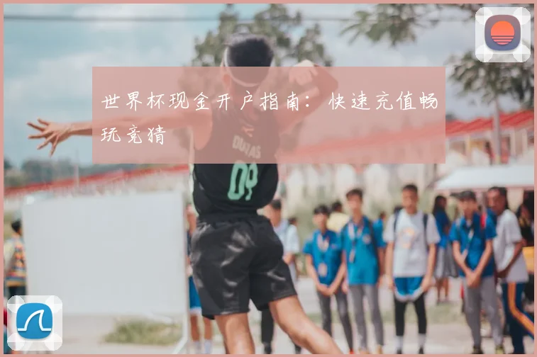 世界杯现金开户指南：快速充值畅玩竞猜