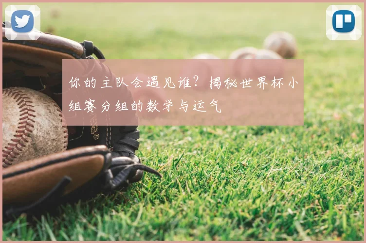 你的主队会遇见谁？揭秘世界杯小组赛分组的数学与运气